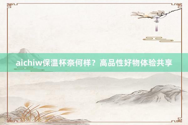 aichiw保温杯奈何样？高品性好物体验共享