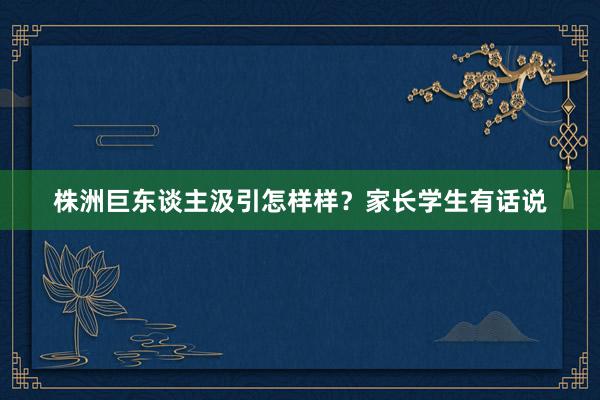 株洲巨东谈主汲引怎样样？家长学生有话说